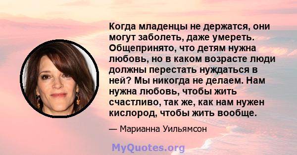 Когда младенцы не держатся, они могут заболеть, даже умереть. Общепринято, что детям нужна любовь, но в каком возрасте люди должны перестать нуждаться в ней? Мы никогда не делаем. Нам нужна любовь, чтобы жить счастливо, 