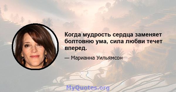 Когда мудрость сердца заменяет болтовню ума, сила любви течет вперед.