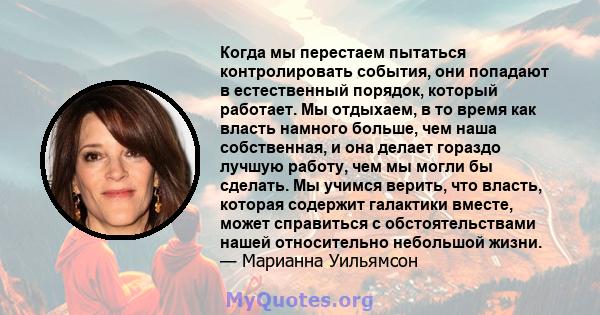 Когда мы перестаем пытаться контролировать события, они попадают в естественный порядок, который работает. Мы отдыхаем, в то время как власть намного больше, чем наша собственная, и она делает гораздо лучшую работу, чем 