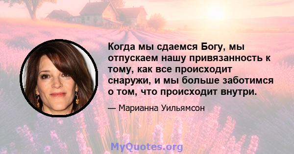 Когда мы сдаемся Богу, мы отпускаем нашу привязанность к тому, как все происходит снаружи, и мы больше заботимся о том, что происходит внутри.