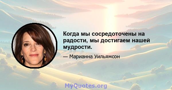 Когда мы сосредоточены на радости, мы достигаем нашей мудрости.