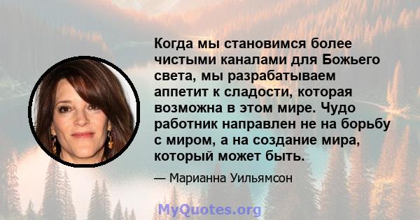 Когда мы становимся более чистыми каналами для Божьего света, мы разрабатываем аппетит к сладости, которая возможна в этом мире. Чудо работник направлен не на борьбу с миром, а на создание мира, который может быть.