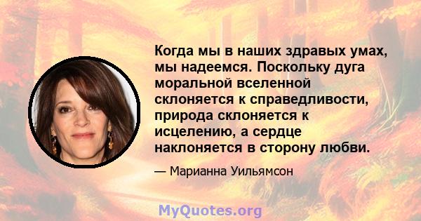 Когда мы в наших здравых умах, мы надеемся. Поскольку дуга моральной вселенной склоняется к справедливости, природа склоняется к исцелению, а сердце наклоняется в сторону любви.