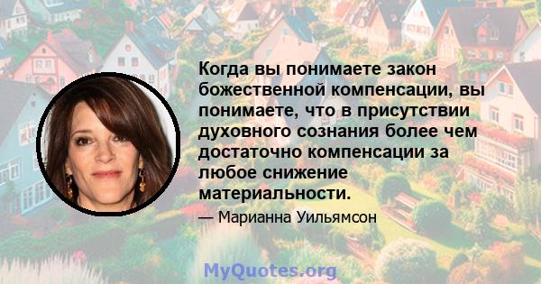 Когда вы понимаете закон божественной компенсации, вы понимаете, что в присутствии духовного сознания более чем достаточно компенсации за любое снижение материальности.