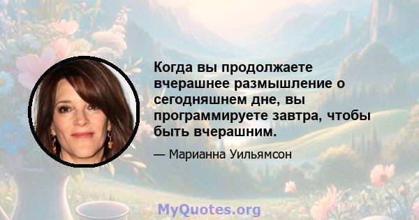 Когда вы продолжаете вчерашнее размышление о сегодняшнем дне, вы программируете завтра, чтобы быть вчерашним.