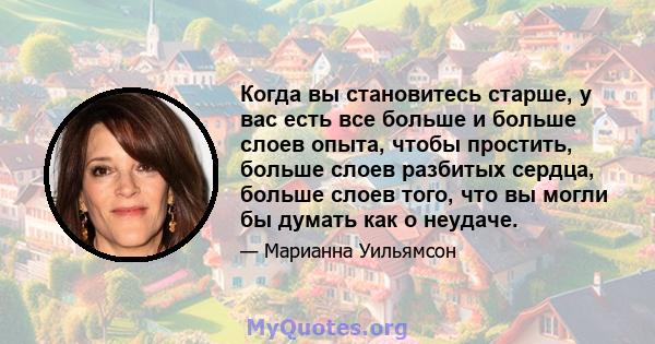 Когда вы становитесь старше, у вас есть все больше и больше слоев опыта, чтобы простить, больше слоев разбитых сердца, больше слоев того, что вы могли бы думать как о неудаче.