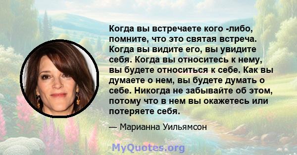 Когда вы встречаете кого -либо, помните, что это святая встреча. Когда вы видите его, вы увидите себя. Когда вы относитесь к нему, вы будете относиться к себе. Как вы думаете о нем, вы будете думать о себе. Никогда не