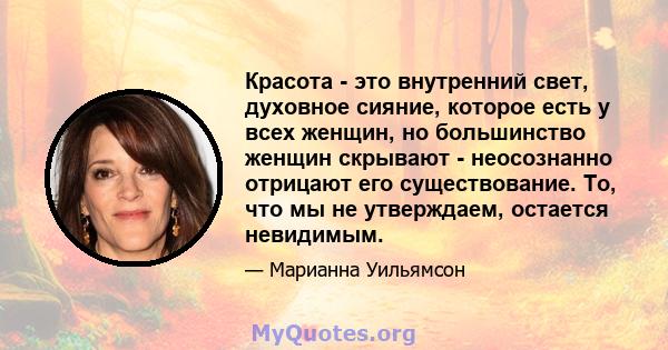 Красота - это внутренний свет, духовное сияние, которое есть у всех женщин, но большинство женщин скрывают - неосознанно отрицают его существование. То, что мы не утверждаем, остается невидимым.