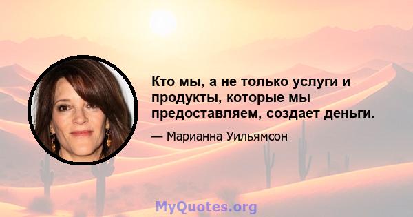 Кто мы, а не только услуги и продукты, которые мы предоставляем, создает деньги.