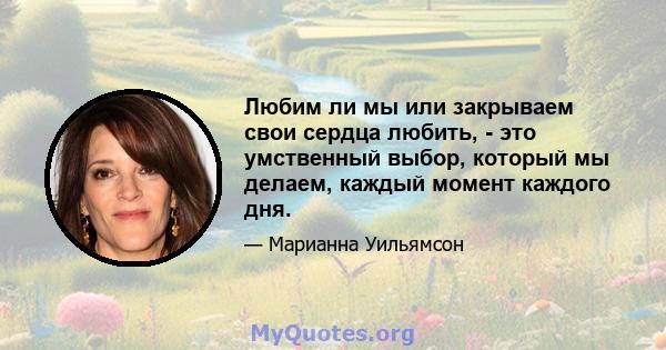 Любим ли мы или закрываем свои сердца любить, - это умственный выбор, который мы делаем, каждый момент каждого дня.