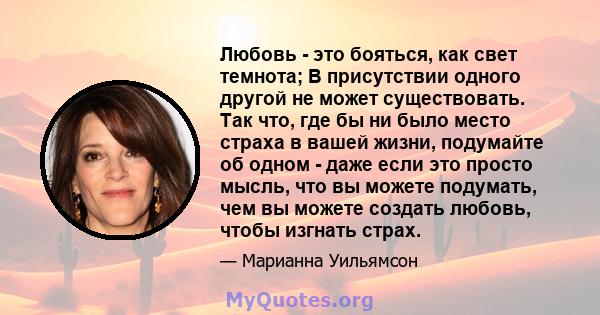 Любовь - это бояться, как свет темнота; В присутствии одного другой не может существовать. Так что, где бы ни было место страха в вашей жизни, подумайте об одном - даже если это просто мысль, что вы можете подумать, чем 