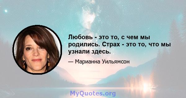 Любовь - это то, с чем мы родились. Страх - это то, что мы узнали здесь.