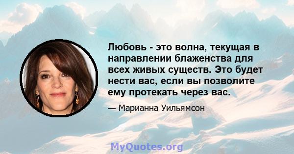 Любовь - это волна, текущая в направлении блаженства для всех живых существ. Это будет нести вас, если вы позволите ему протекать через вас.