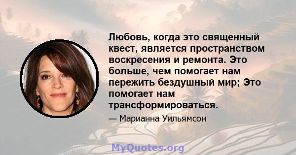 Любовь, когда это священный квест, является пространством воскресения и ремонта. Это больше, чем помогает нам пережить бездушный мир; Это помогает нам трансформироваться.