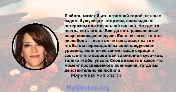 Любовь может быть огромной горой, нежным садом, бушующим штормом, прохладным ветероком или идеальной ванной. Но где -то всегда есть огонь. Всегда есть раскаленные вещи посвящения души. Если нет огня, то это не любовь