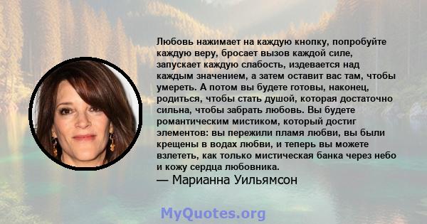 Любовь нажимает на каждую кнопку, попробуйте каждую веру, бросает вызов каждой силе, запускает каждую слабость, издевается над каждым значением, а затем оставит вас там, чтобы умереть. А потом вы будете готовы, наконец, 