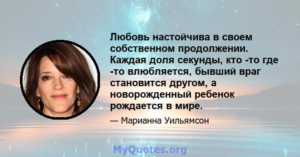 Любовь настойчива в своем собственном продолжении. Каждая доля секунды, кто -то где -то влюбляется, бывший враг становится другом, а новорожденный ребенок рождается в мире.