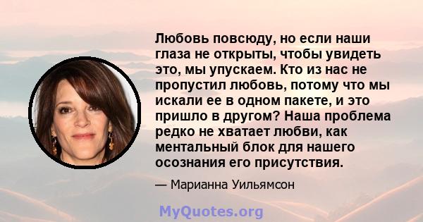 Любовь повсюду, но если наши глаза не открыты, чтобы увидеть это, мы упускаем. Кто из нас не пропустил любовь, потому что мы искали ее в одном пакете, и это пришло в другом? Наша проблема редко не хватает любви, как