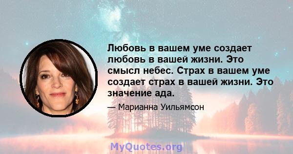 Любовь в вашем уме создает любовь в вашей жизни. Это смысл небес. Страх в вашем уме создает страх в вашей жизни. Это значение ада.