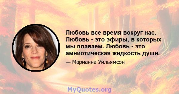 Любовь все время вокруг нас. Любовь - это эфиры, в которых мы плаваем. Любовь - это амниотическая жидкость души.