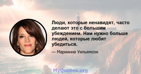 Люди, которые ненавидят, часто делают это с большим убеждением. Нам нужно больше людей, которые любят убедиться.