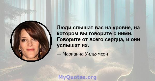 Люди слышат вас на уровне, на котором вы говорите с ними. Говорите от всего сердца, и они услышат их.