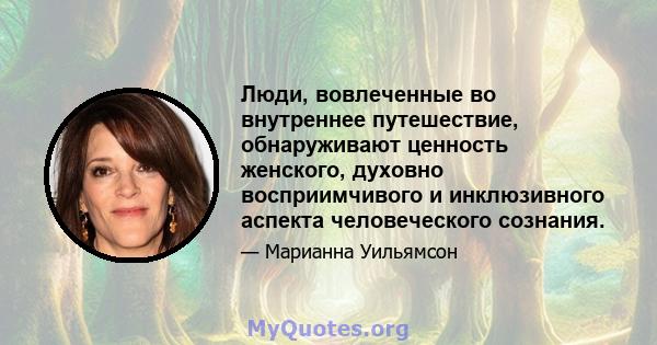 Люди, вовлеченные во внутреннее путешествие, обнаруживают ценность женского, духовно восприимчивого и инклюзивного аспекта человеческого сознания.