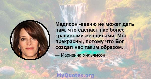 Мадисон -авеню не может дать нам, что сделает нас более красивыми женщинами. Мы прекрасны, потому что Бог создал нас таким образом.