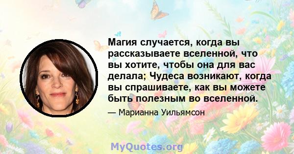 Магия случается, когда вы рассказываете вселенной, что вы хотите, чтобы она для вас делала; Чудеса возникают, когда вы спрашиваете, как вы можете быть полезным во вселенной.