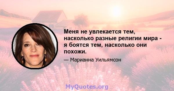 Меня не увлекается тем, насколько разные религии мира - я боятся тем, насколько они похожи.