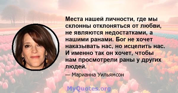 Места нашей личности, где мы склонны отклоняться от любви, не являются недостатками, а нашими ранами. Бог не хочет наказывать нас, но исцелить нас. И именно так он хочет, чтобы нам просмотрели раны у других людей.