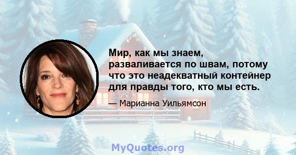 Мир, как мы знаем, разваливается по швам, потому что это неадекватный контейнер для правды того, кто мы есть.