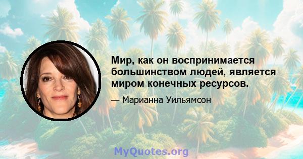 Мир, как он воспринимается большинством людей, является миром конечных ресурсов.