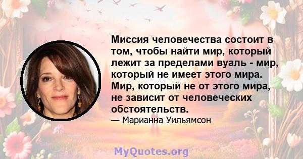 Миссия человечества состоит в том, чтобы найти мир, который лежит за пределами вуаль - мир, который не имеет этого мира. Мир, который не от этого мира, не зависит от человеческих обстоятельств.