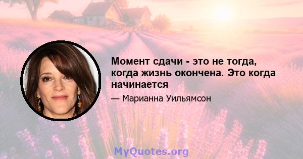 Момент сдачи - это не тогда, когда жизнь окончена. Это когда начинается