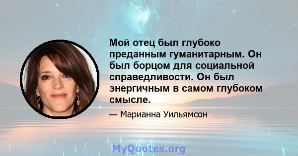 Мой отец был глубоко преданным гуманитарным. Он был борцом для социальной справедливости. Он был энергичным в самом глубоком смысле.