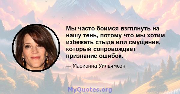 Мы часто боимся взглянуть на нашу тень, потому что мы хотим избежать стыда или смущения, который сопровождает признание ошибок.