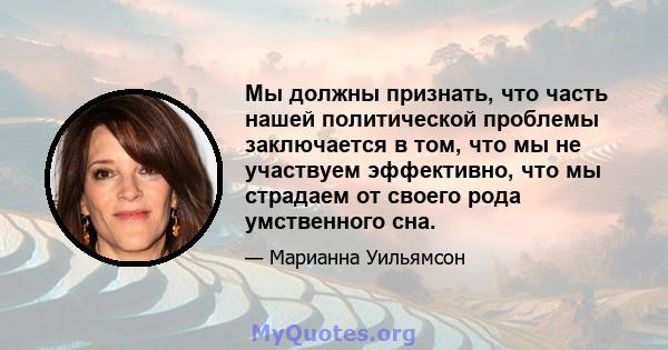 Мы должны признать, что часть нашей политической проблемы заключается в том, что мы не участвуем эффективно, что мы страдаем от своего рода умственного сна.