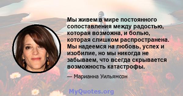 Мы живем в мире постоянного сопоставления между радостью, которая возможна, и болью, которая слишком распространена. Мы надеемся на любовь, успех и изобилие, но мы никогда не забываем, что всегда скрывается возможность