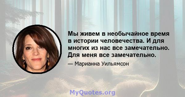 Мы живем в необычайное время в истории человечества. И для многих из нас все замечательно. Для меня все замечательно.