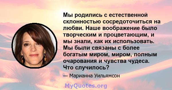 Мы родились с естественной склонностью сосредоточиться на любви. Наше воображение было творческим и процветающим, и мы знали, как их использовать. Мы были связаны с более богатым миром, миром, полным очарования и