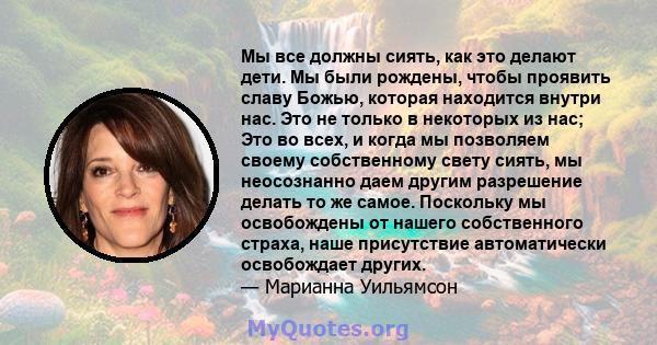 Мы все должны сиять, как это делают дети. Мы были рождены, чтобы проявить славу Божью, которая находится внутри нас. Это не только в некоторых из нас; Это во всех, и когда мы позволяем своему собственному свету сиять,