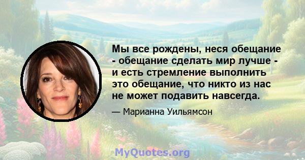 Мы все рождены, неся обещание - обещание сделать мир лучше - и есть стремление выполнить это обещание, что никто из нас не может подавить навсегда.