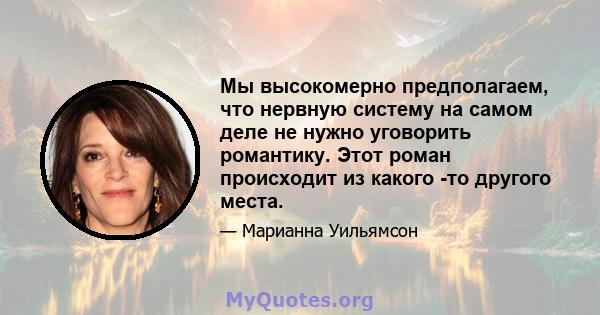 Мы высокомерно предполагаем, что нервную систему на самом деле не нужно уговорить романтику. Этот роман происходит из какого -то другого места.