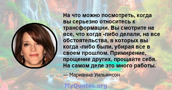 На что можно посмотреть, когда вы серьезно относитесь к трансформации. Вы смотрите на все, что когда -либо делали, на все обстоятельства, в которых вы когда -либо были, убирая все в своем прошлом. Примирение, прощение