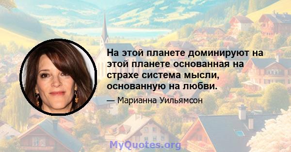 На этой планете доминируют на этой планете основанная на страхе система мысли, основанную на любви.