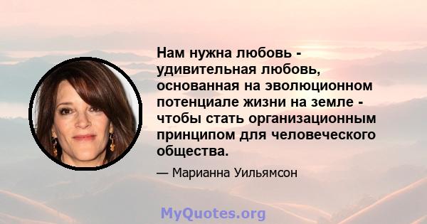 Нам нужна любовь - удивительная любовь, основанная на эволюционном потенциале жизни на земле - чтобы стать организационным принципом для человеческого общества.