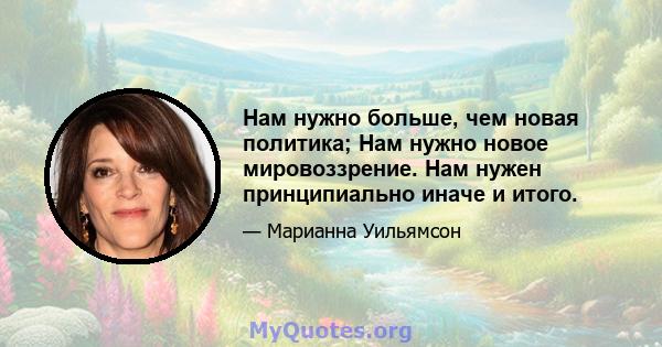 Нам нужно больше, чем новая политика; Нам нужно новое мировоззрение. Нам нужен принципиально иначе и итого.