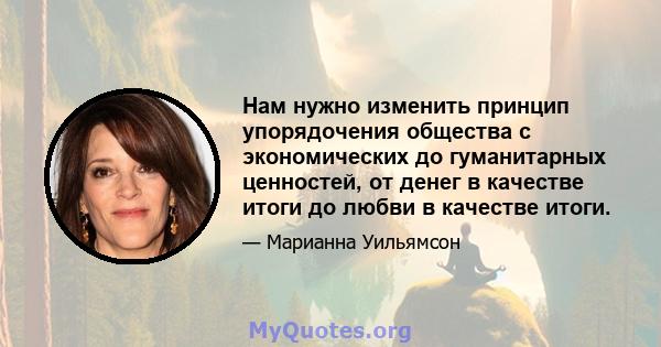 Нам нужно изменить принцип упорядочения общества с экономических до гуманитарных ценностей, от денег в качестве итоги до любви в качестве итоги.