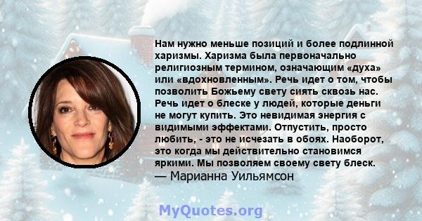 Нам нужно меньше позиций и более подлинной харизмы. Харизма была первоначально религиозным термином, означающим «духа» или «вдохновленным». Речь идет о том, чтобы позволить Божьему свету сиять сквозь нас. Речь идет о